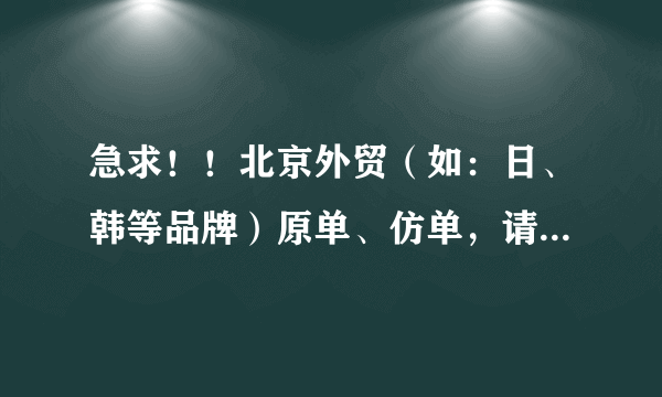急求！！北京外贸（如：日、韩等品牌）原单、仿单，请问哪里可以找到货源呀？