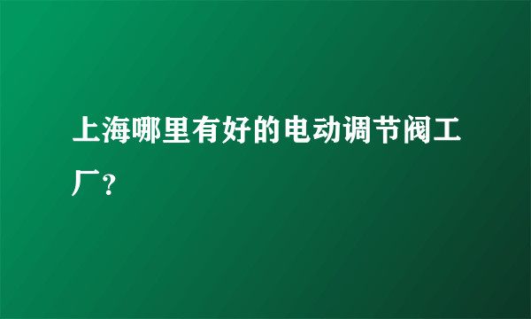 上海哪里有好的电动调节阀工厂？