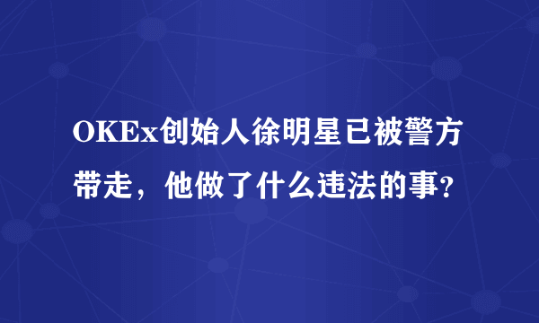OKEx创始人徐明星已被警方带走，他做了什么违法的事？