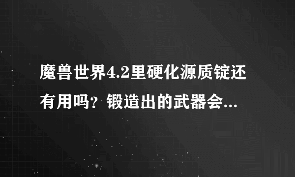 魔兽世界4.2里硬化源质锭还有用吗？锻造出的武器会用上吗？