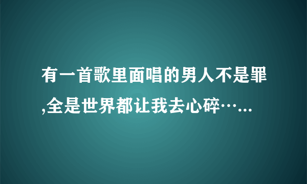 有一首歌里面唱的男人不是罪,全是世界都让我去心碎……dj这昰什么歌