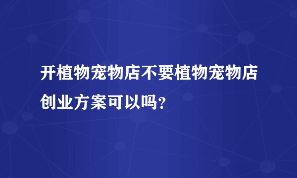 开植物宠物店不要植物宠物店创业方案可以吗？