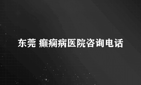 东莞 癫痫病医院咨询电话