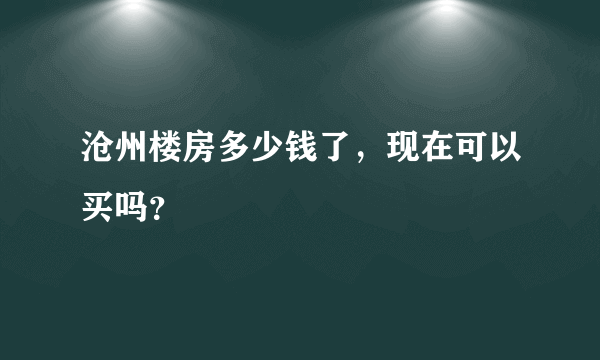 沧州楼房多少钱了，现在可以买吗？
