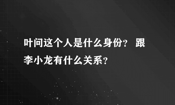 叶问这个人是什么身份？ 跟李小龙有什么关系？