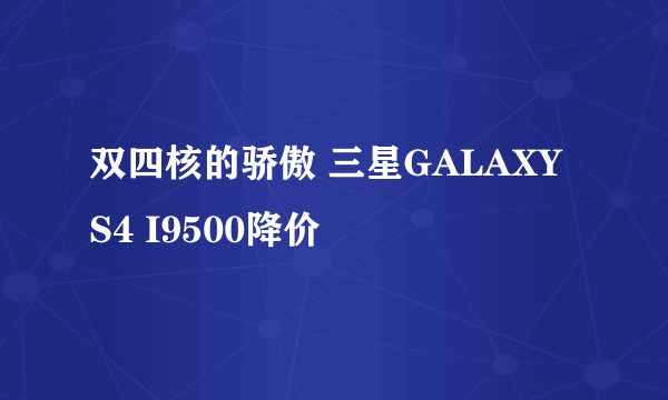 双四核的骄傲 三星GALAXY S4 I9500降价