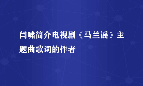 闫啸简介电视剧《马兰谣》主题曲歌词的作者
