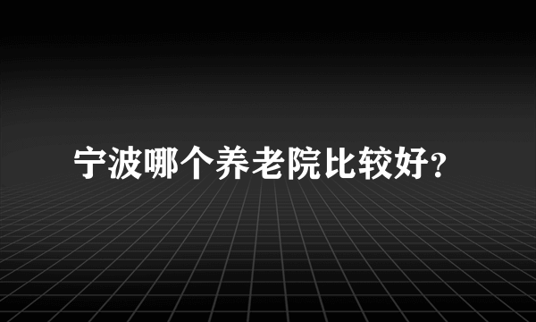 宁波哪个养老院比较好？