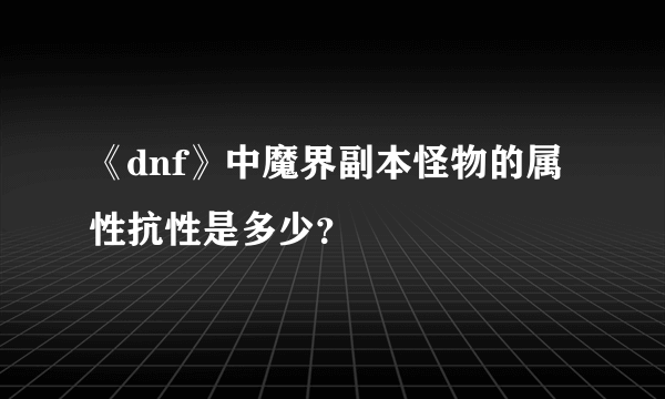 《dnf》中魔界副本怪物的属性抗性是多少？
