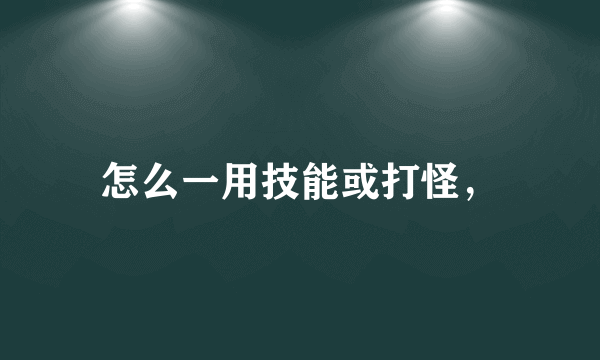 怎么一用技能或打怪，