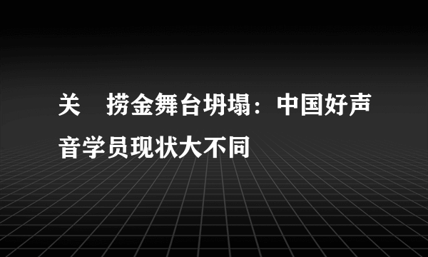 关喆捞金舞台坍塌：中国好声音学员现状大不同