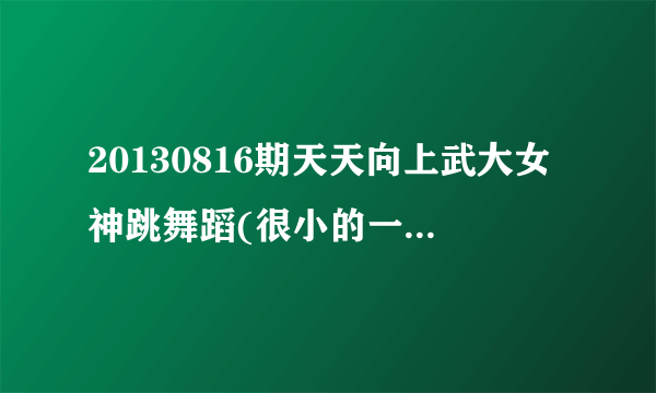 20130816期天天向上武大女神跳舞蹈(很小的一段舞蹈)时候的音乐是什么