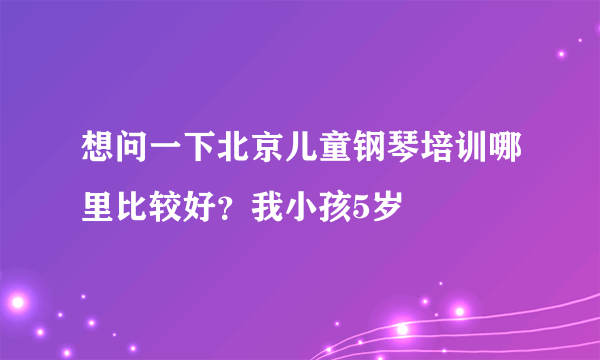 想问一下北京儿童钢琴培训哪里比较好？我小孩5岁