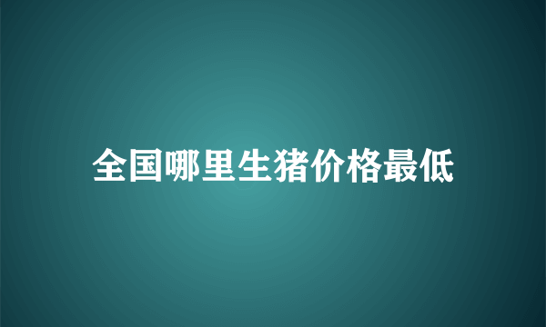 全国哪里生猪价格最低