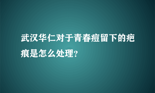 武汉华仁对于青春痘留下的疤痕是怎么处理？