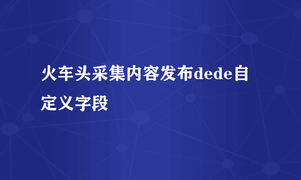 火车头采集内容发布dede自定义字段