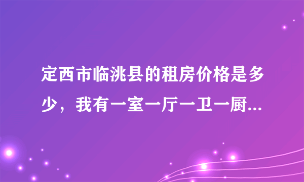 定西市临洮县的租房价格是多少，我有一室一厅一卫一厨一年大概要多少房租合适，诚心求答案