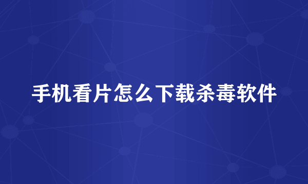 手机看片怎么下载杀毒软件