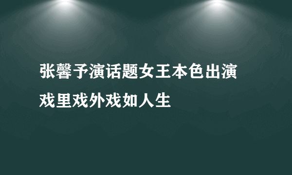 张馨予演话题女王本色出演  戏里戏外戏如人生
