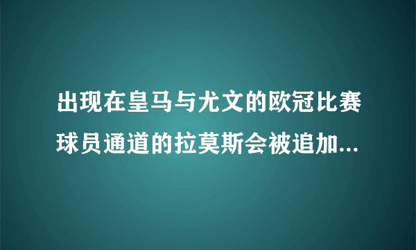 出现在皇马与尤文的欧冠比赛球员通道的拉莫斯会被追加禁赛吗？