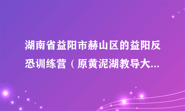 湖南省益阳市赫山区的益阳反恐训练营（原黄泥湖教导大队）具体位置在哪？