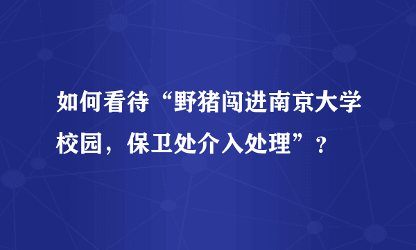 如何看待“野猪闯进南京大学校园，保卫处介入处理”？