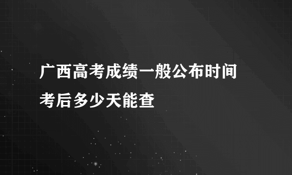广西高考成绩一般公布时间 考后多少天能查