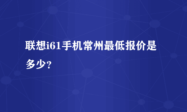 联想i61手机常州最低报价是多少？