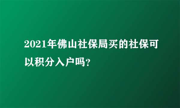 2021年佛山社保局买的社保可以积分入户吗？