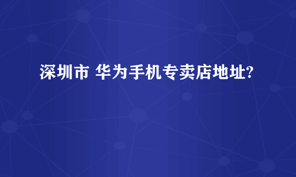 深圳市 华为手机专卖店地址?