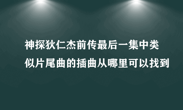 神探狄仁杰前传最后一集中类似片尾曲的插曲从哪里可以找到