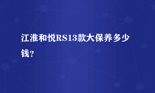 江淮和悦RS13款大保养多少钱？