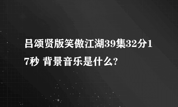 吕颂贤版笑傲江湖39集32分17秒 背景音乐是什么?