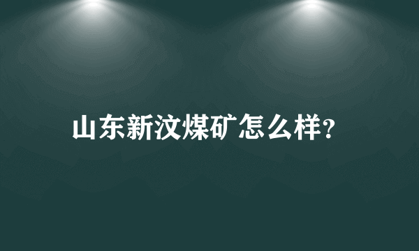 山东新汶煤矿怎么样？