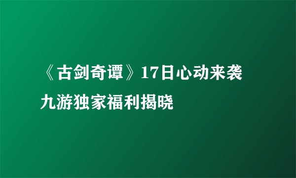 《古剑奇谭》17日心动来袭 九游独家福利揭晓