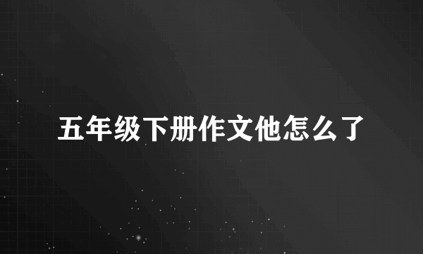 五年级下册作文他怎么了