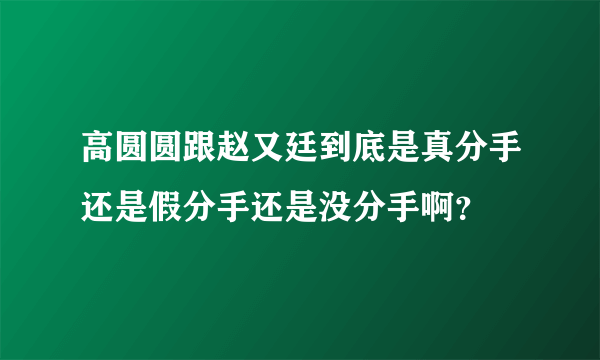 高圆圆跟赵又廷到底是真分手还是假分手还是没分手啊？