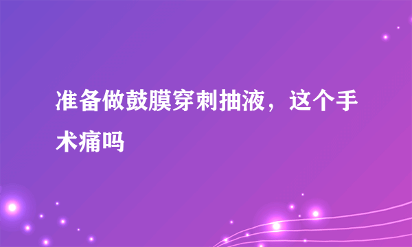 准备做鼓膜穿刺抽液，这个手术痛吗