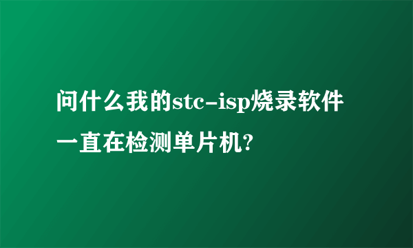 问什么我的stc-isp烧录软件一直在检测单片机?