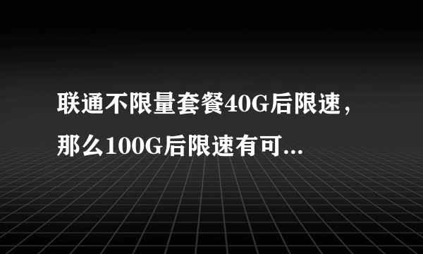 联通不限量套餐40G后限速，那么100G后限速有可能不高于1Mbps