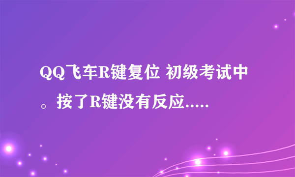 QQ飞车R键复位 初级考试中。按了R键没有反应...一直有那句提示语怎么处理!~