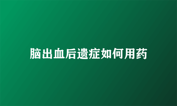 脑出血后遗症如何用药
