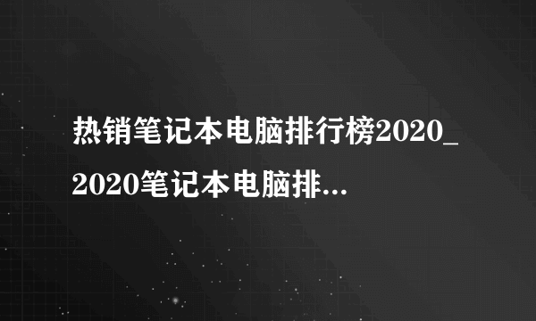 热销笔记本电脑排行榜2020_2020笔记本电脑排行榜前十名适合打游戏
