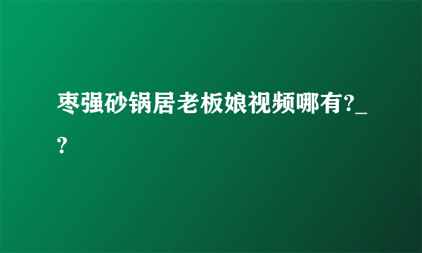 枣强砂锅居老板娘视频哪有?_?