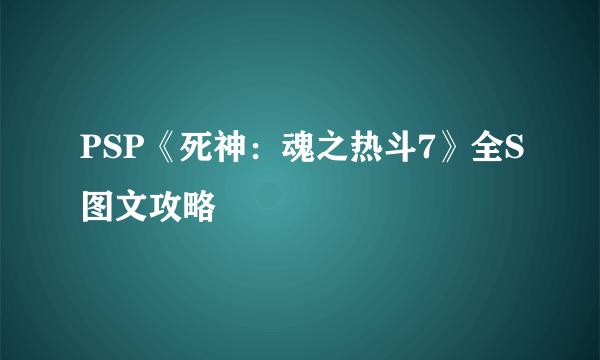 PSP《死神：魂之热斗7》全S图文攻略