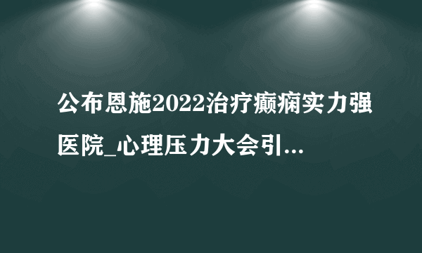 公布恩施2022治疗癫痫实力强医院_心理压力大会引发癫痫吗？
