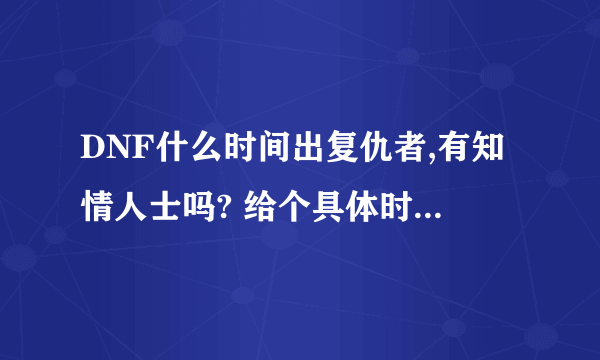DNF什么时间出复仇者,有知情人士吗? 给个具体时间 准确的,好让我做准备