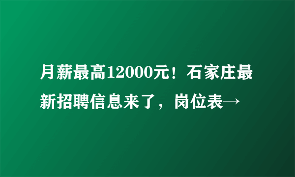 月薪最高12000元！石家庄最新招聘信息来了，岗位表→