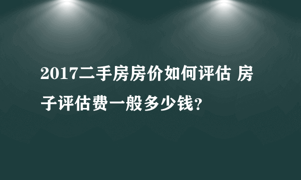 2017二手房房价如何评估 房子评估费一般多少钱？