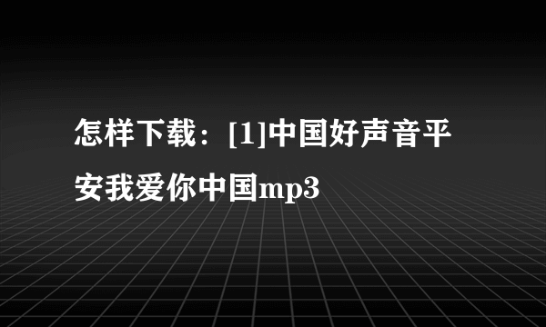 怎样下载：[1]中国好声音平安我爱你中国mp3